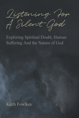 Listening For A Silent God: Exploring Spiritual Doubt, Human Suffering And the Nature of God by Fowlkes, Keith