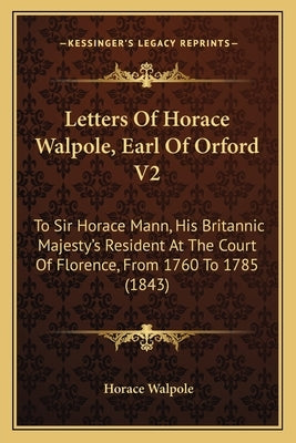 Letters Of Horace Walpole, Earl Of Orford V2: To Sir Horace Mann, His Britannic Majesty's Resident At The Court Of Florence, From 1760 To 1785 (1843) by Walpole, Horace