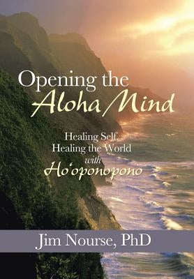 Opening the Aloha Mind: Healing Self, Healing the World with Ho'oponopono by Nourse, Jim