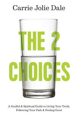 The 2 Choices: A Soulful and Spiritual Guide to Living Your Truth, Following Your Path and Feeling Good by Dale, Carrie Jolie