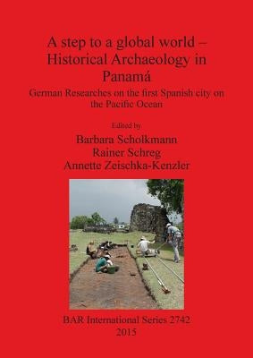 A step to a global world - Historical Archaeology in Panamá: German Researches on the first Spanish city on the Pacific Ocean by Scholkmann, Barbara