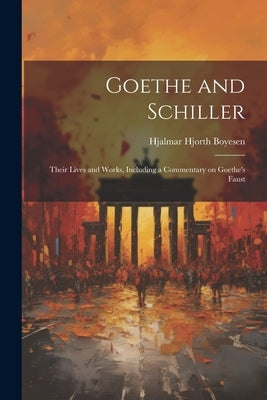 Goethe and Schiller; Their Lives and Works, Including a Commentary on Goethe's Faust by Boyesen, Hjalmar Hjorth