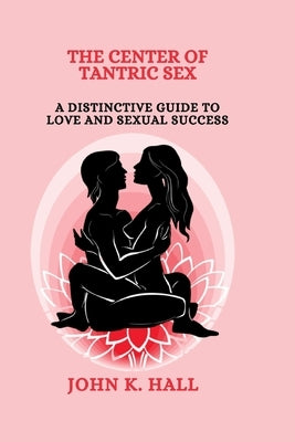 The Center of Tantric Sex: A Distinctive Guide to Love and Sexual Success by K. Hall, John