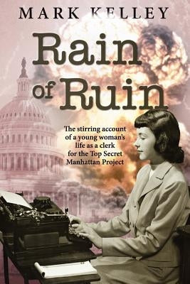 Rain of Ruin: The stirring account of a young woman's life as a clerk for the Top Secret Manhattan Project by Kelley, Mark