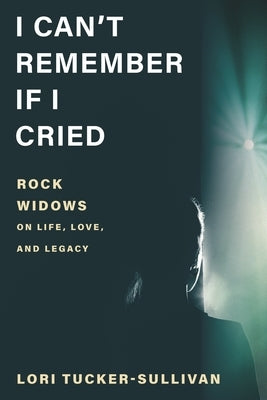 I Can't Remember If I Cried: Rock Widows on Life, Love, and Legacy by Tucker-Sullivan, Lori