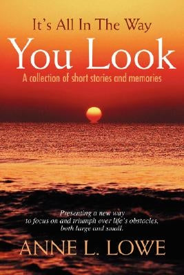 It's All In The Way You Look: A collection of short stories and memories by Lowe, Anne L.