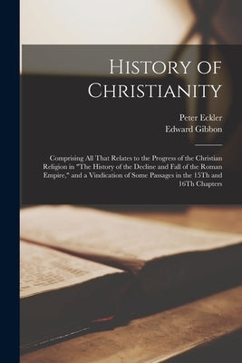 History of Christianity: Comprising All That Relates to the Progress of the Christian Religion in "The History of the Decline and Fall of the R by Gibbon, Edward