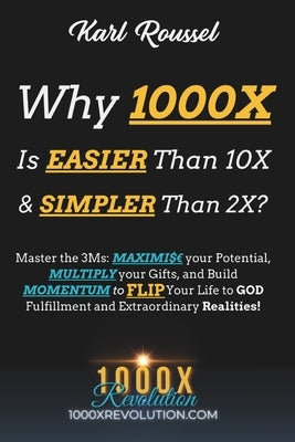 Why 1000X is EASIER than 10X & SIMPLER than 2X?: Master the 3Ms: MAXIMI$ your Potential, MULTIPLY your Gifts, and Build MOMENTUM to FLIP Your Life to by Roussel, Karl