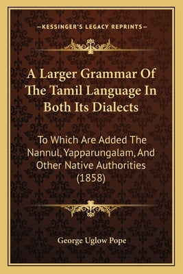 A Larger Grammar Of The Tamil Language In Both Its Dialects: To Which Are Added The Nannul, Yapparungalam, And Other Native Authorities (1858) by Pope, George Uglow