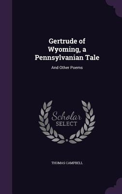 Gertrude of Wyoming, a Pennsylvanian Tale: And Other Poems by Campbell, Thomas