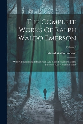 The Complete Works Of Ralph Waldo Emerson: With A Biographical Introduction And Notes By Edward Waldo Emerson, And A General Index; Volume 8 by Emerson, Edward Waldo