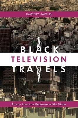 Black Television Travels: African American Media Around the Globe by Havens, Timothy