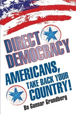 Direct Democracy: Americans, Take Back Your Country! by Grundberg, Bo Gunnar