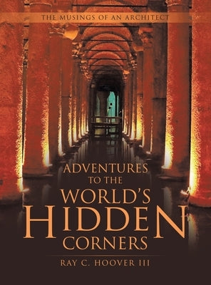Adventures to the World's Hidden Corners: The Musings of an Architect by Hoover, Ray C., III