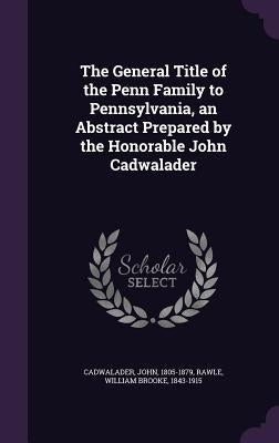 The General Title of the Penn Family to Pennsylvania, an Abstract Prepared by the Honorable John Cadwalader by Cadwalader, John