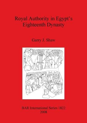 Royal Authority in Egypt's Eighteenth Dynasty by Shaw, Garry J.