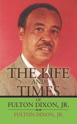 The Life and Times of Fulton Dixon, Jr. by Dixon, Fulton