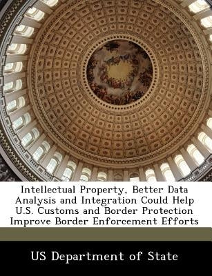 Intellectual Property, Better Data Analysis and Integration Could Help U.S. Customs and Border Protection Improve Border Enforcement Efforts by 