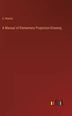 A Manual of Elementary Projection Drawing by Warren, S.