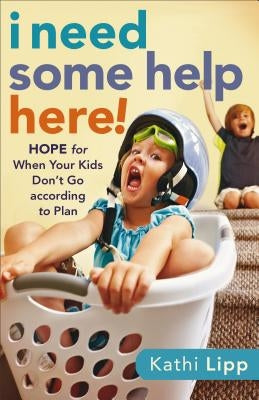 I Need Some Help Here!: Hope for When Your Kids Don't Go According to Plan by Lipp, Kathi