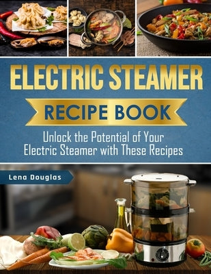 Electric Steamer Recipe Book: Unlock the Potential of Your Electric Steamer with These Recipes by Douglas, Lena