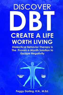 Discover DBT Create a Life Worth Living: Dialectical Behavior Therapy Is the Proven 6-Month Solution to Escape Negativity by Darling, Peggy