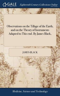 Observations on the Tillage of the Earth, and on the Theory of Instruments Adapted to This end. By James Black, by Black, James