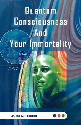 Quantum Consciousness And Your Immortality by Forberg, James L.