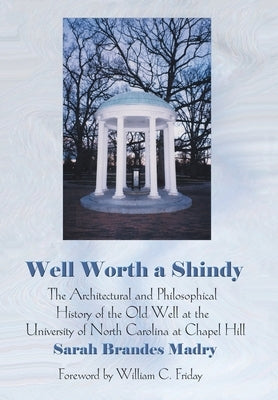 Well Worth a Shindy: The Architectural and Philosophical History of the Old Well at the University of North Carolina at Chapel Hill by Madry, Sarah Brandes