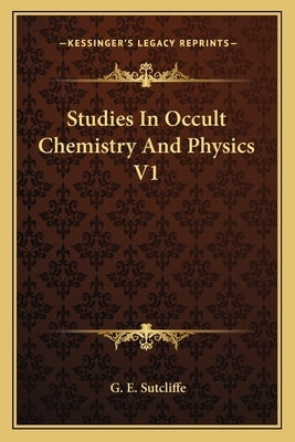 Studies In Occult Chemistry And Physics V1 by Sutcliffe, G. E.
