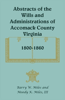 Abstracts of the Wills and Administrations of Accomack County, Virginia, 1800-1860 by Miles, Barry W.