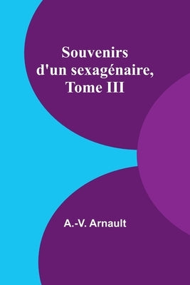 Souvenirs d'un sexagénaire, Tome III by Arnault, A. -V