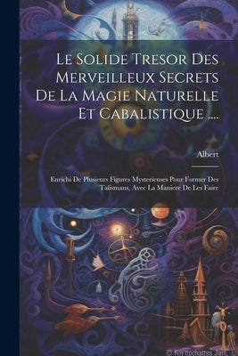 Le Solide Tresor Des Merveilleux Secrets De La Magie Naturelle Et Cabalistique ....: Enrichi De Plusieurs Figures Mysterieuses Pour Former Des Talisma by Petit), Albert (Le