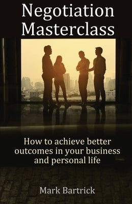 Negotiation Masterclass: How to achieve better outcomes in your business and personal life by Bartrick, Mark