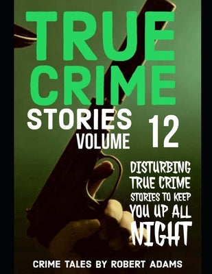 True Crime Stories: VOLUME 12: A collection of fascinating facts and disturbing details about infamous serial killers and their horrific crimes by Adams, Robert