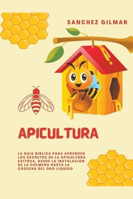Apicultura: La Guía Bíblica para Aprender los Secretos de la Apicultura Exitosa, Desde la Instalación de la Colmena hasta la Cosecha del Oro Líquido by Gilmar, Sanchez