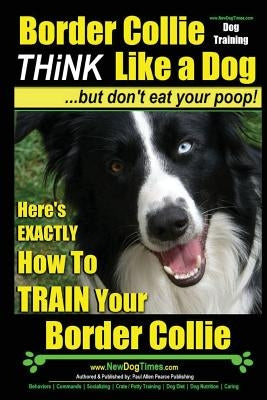 Border Collie Dog Training - Think Like a Dog, But Don't Eat Your Poop!: Here's EXACTLY How To Train Your Border Collie by Pearce, Paul Allen