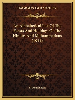 An Alphabetical List Of The Feasts And Holidays Of The Hindus And Muhammadans (1914) by Ross, E. Denison