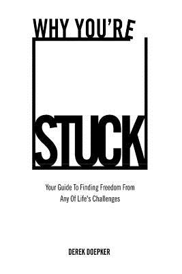 Why You're Stuck: Your Guide To Finding Freedom From Any Of Life's Challenges by Doepker, Derek