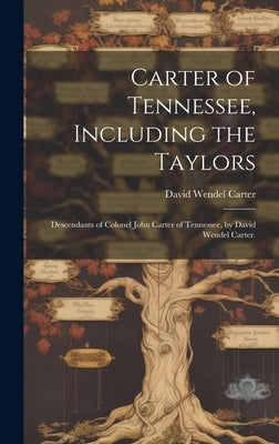 Carter of Tennessee, Including the Taylors; Descendants of Colonel John Carter of Tennessee, by David Wendel Carter. by Carter, David Wendel 1848-