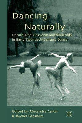 Dancing Naturally: Nature, Neo-Classicism and Modernity in Early Twentieth-Century Dance by Carter, A.