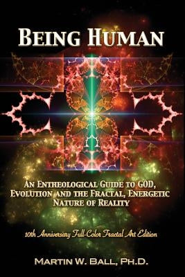 Being Human: An Entheological Guide to God, Evolution, and the Fractal, Energetic Nature of Reality: 10th Anniversary Full-Color Fractal Art Edition by Ball, Martin W.