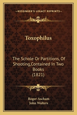 Toxophilus: The Schole Or Partitions, Of Shooting, Contained In Two Books (1821) by Ascham, Roger