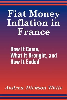 Fiat Money Inflation in France: How It Came, What It Brought, and How It Ended by White, Andrew Dickson