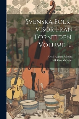 Svenska Folk-visor Från Forntiden, Volume 1... by Geijer, Erik Gustaf