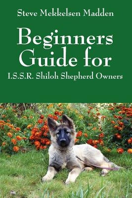 Beginners Guide for: I.S.S.R. Shiloh Shepherd Owners by Madden, Steve Mekkelsen