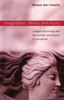 Imagination, Illness and Injury: Jungian Psychology and the Somatic Dimensions of Perception by Costello, Melanie Starr
