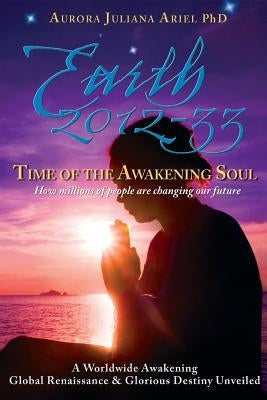 Earth 2012-33: Time of the Awakening Soul: How Millions of People Are Changing Our Future by Ariel Phd, Aurora Juliana
