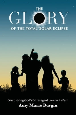 The Glory of the Total Solar Eclipse: Discovering God's Extravagant Love in Its Path by Burgin Fish, Joy