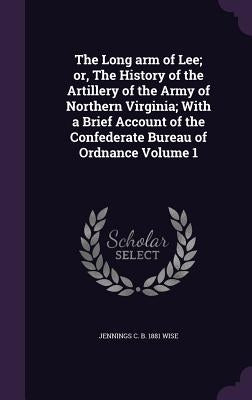 The Long arm of Lee; or, The History of the Artillery of the Army of Northern Virginia; With a Brief Account of the Confederate Bureau of Ordnance Vol by Wise, Jennings C. B. 1881
